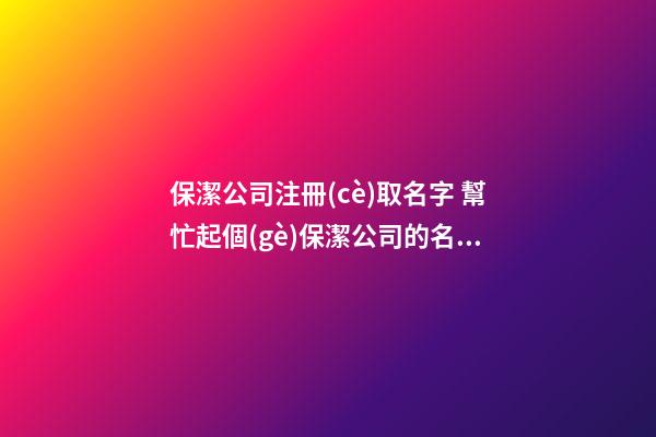 保潔公司注冊(cè)取名字 幫忙起個(gè)保潔公司的名字-第1張-公司起名-玄機(jī)派